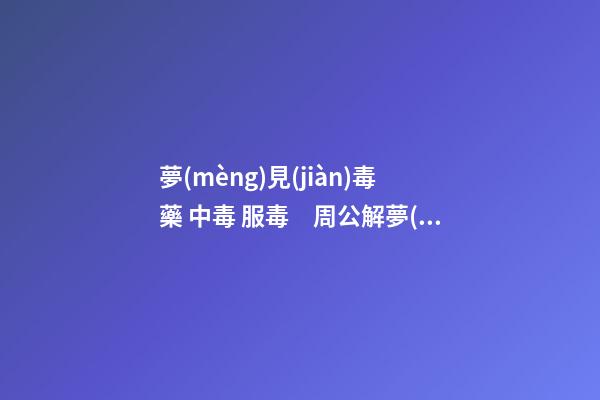 夢(mèng)見(jiàn)毒藥 中毒 服毒　周公解夢(mèng)之夢(mèng)到毒藥 中毒 服毒